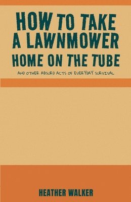 bokomslag How to Take a Lawnmower Home on the Tube and Other Absurd Acts of Everyday Survival