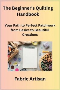 bokomslag The Beginner's Quilting Handbook: Your Path to Perfect Patchwork from Basics to Beautiful Creations