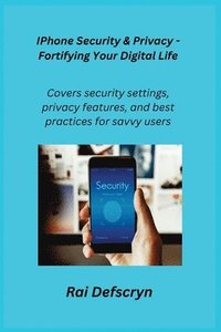 bokomslag IPhone Security & Privacy - Fortifying Your Digital Life: Covers security settings, privacy features, and best practices for savvy users.