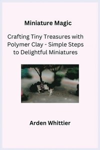 bokomslag Miniature Magic: Crafting Tiny Treasures with Polymer Clay - Simple Steps to Delightful Miniatures