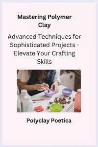 bokomslag Mastering Polymer Clay: Advanced Techniques for Sophisticated Projects - Elevate Your Crafting Skills