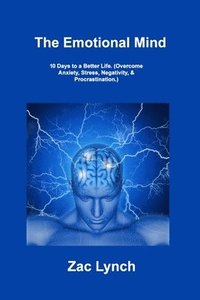 bokomslag The Emotional Mind: 10 Days to a Better Life. (Overcome Anxiety, Stress, Negativity, & Procrastination.)