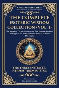 bokomslag The Complete Esoteric Wisdom Collection (Vol. 1): The Kybalion, Corpus Hermeticum, The Emerald Tablet & The Virgin of the World - Foundations of Herme