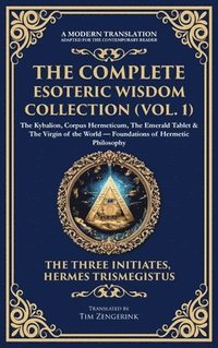 bokomslag The Complete Esoteric Wisdom Collection (Vol. 1): The Kybalion, Corpus Hermeticum, The Emerald Tablet & The Virgin of the World - Foundations of Herme