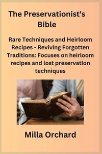 bokomslag The Preservationist's Bible: Rare Techniques and Heirloom Recipes - Reviving Forgotten Traditions: Focuses on heirloom recipes and lost preservatio