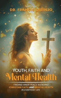 Francis Labinjo - Young People, Faith & Mental Challenges: Finding Inner Peace By Blending Christian Faith And Mental Health In Everyday Life, Inbunden