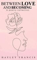 Hayley Francis - Between Love and Becoming: A Poetry Collection, Inbunden