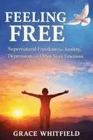 Feeling Free: Supernatural Freedom from Anxiety, Depression, and Other Toxic Emotions