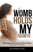 Jeffrey Leach - The Womb Holds My Secrets: Pre-Birth Trauma What Happens To The Unborn Child In The Womb, Inbunden