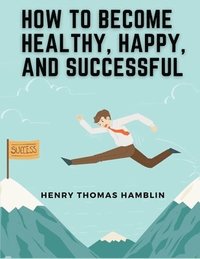 bokomslag How to Become Healthy, Happy, and Successful