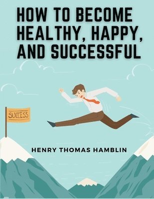 How to Become Healthy, Happy, and Successful 1