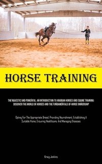 bokomslag Horse Training: The Majestic And Powerful: An Introduction To Arabian Horses And Equine Training: Discover The World Of Horses And The
