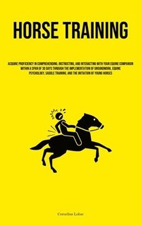 bokomslag Horse Training: Acquire Proficiency In Comprehending, Instructing, And Interacting With Your Equine Companion Within A Span Of 30 Days