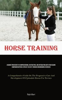 bokomslag Horse Training: Acquire Proficiency In Comprehending, Instructing, And Interacting With Your Equine Companion Within A Span Of 30 Days