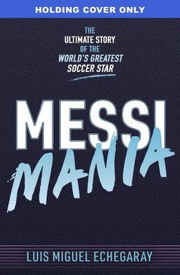 Messi Mania: The Ultimate Story of the World's Greatest Soccer Star 1