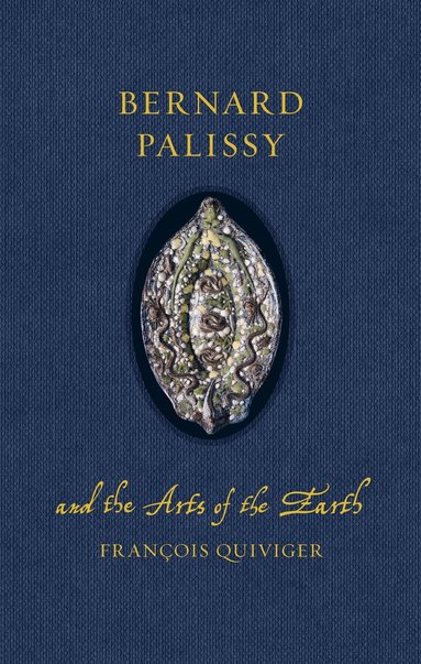 François Quiviger - Bernard Palissy and the Arts of the Earth, Inbunden