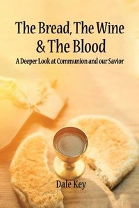 bokomslag The Bread, The Wine & The Blood: A Deeper Look at Communion and Our Savior