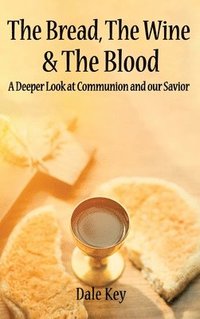 bokomslag The Bread, The Wine & The Blood: A Deeper Look at Communion and Our Savior