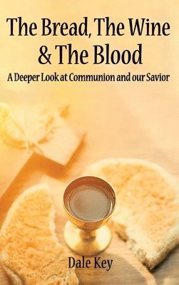 bokomslag The Bread, The Wine & The Blood: A Deeper Look at Communion and Our Savior