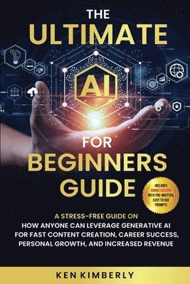 The Ultimate AI For Beginners Guide: A Stress-Free Guide on How Anyone Can Leverage Generative AI for Fast Content Creation, Career Success, Personal 1