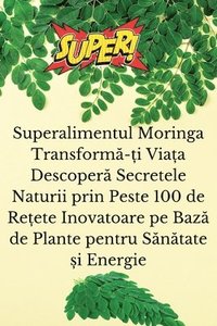 bokomslag Superalimentul Moringa Transform&#259;-&#539;i Via&#539;a Descoper&#259; Secretele Naturii prin Peste 100 de Re&#539;ete Inovatoare pe Baz&#259; de Plante pentru S&#259;n&#259;tate &#537;i Energie