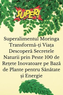 bokomslag Superalimentul Moringa Transform?-?i Via?a Descoper? Secretele Naturii prin Peste 100 de Re?ete Inovatoare pe Baz? de Plante pentru S?n?tate ?i Energie