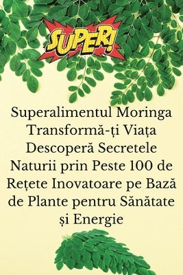 bokomslag Superalimentul Moringa Transform&#259;-&#539;i Via&#539;a Descoper&#259; Secretele Naturii prin Peste 100 de Re&#539;ete Inovatoare pe Baz&#259; de Pl