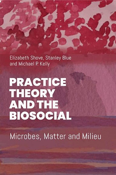 Elizabeth Shove, Stanley Blue, Mike P. Kelly - Practice Theory and the Biosocial, Inbunden