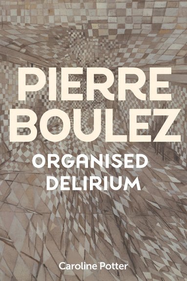 Caroline Potter - Pierre Boulez: Organised Delirium, Inbunden
