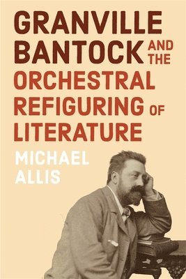 Michael Allis - Granville Bantock and the Orchestral Refiguring of Literature, Inbunden