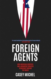 bokomslag Foreign Agents: How American Lobbyists and Lawmakers Threaten Democracy Around the World