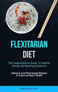 bokomslag Flexitarian Diet: The Comprehensive Guide To Healthy Eating And Boosting Immunity (Delicious And Plant-based Recipes To Improve Heart Health)