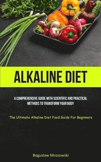 bokomslag Alkaline Diet: A Comprehensive Guide With Scientific And Practical Methods To Transform Your Body (The Ultimate Alkaline Diet Food Guide For Beginners