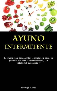 bokomslag Ayuno Intermitente: Descubra los componentes esenciales para la pérdida de peso transformadora, la vitalidad aumentada y la lucidez cognitiva profunda