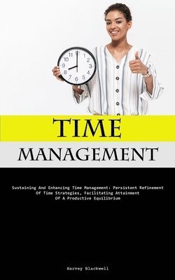 bokomslag Time Management: Sustaining And Enhancing Time Management: Persistent Refinement Of Time Strategies, Facilitating Attainment Of A Productive Equilibri