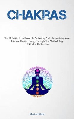 bokomslag Chakras: The Definitive Handbook On Activating And Harmonizing Your Intrinsic Positive Energy Through The Methodology Of Chakra Purification