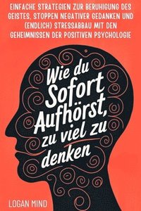 bokomslag Wie Du Sofort Aufhörst, zu Viel zu Denken: Einfache Strategien zur Beruhigung des Geistes, Stoppen Negativer Gedanken und (Endlich) Stressabbau mit de