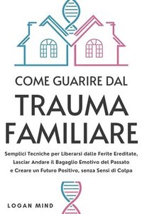 bokomslag Come Guarire dal Trauma Familiare: Semplici Tecniche per Liberarsi dalle Ferite Ereditate, Lasciar Andare il Bagaglio Emotivo del Passato e Creare un