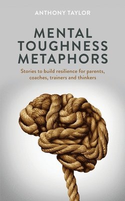 Anthony Taylor - Mental Toughness Metaphors: Stories to build resilience for parents, coaches, trainers and thinkers, Häftad