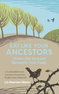 bokomslag Eat Like Your Ancestors (From the Ground Beneath Your Feet): A Sustainable Food Journey Around the English West Midlands