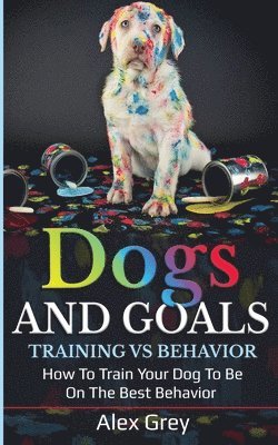 Alex Grey - DOGS AND GOALS TRAINING VS BEHAVIOR, Häftad