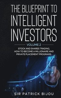 bokomslag The Blueprint to Intelligent Investors: Volume 2 Stock and Shares Trading, How to Become a Millionaire and Private Placement Programs