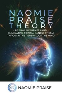 bokomslag Naomie Praise Theory: Raising Awareness and Eliminating Mental Illness Stigma Through the Renewal of the Mind