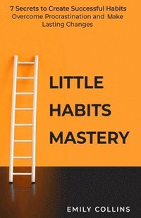 bokomslag Little Habits Mastery: 7 Secrets to Create Successful Habits, Overcome Procrastination and Make Lasting Changes