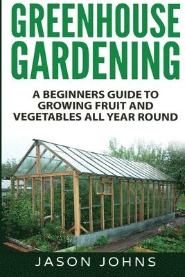 Greenhouse Gardening - A Beginners Guide To Growing Fruit and Vegetables All Year Round 1