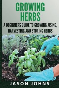 bokomslag Growing Herbs A Beginners Guide to Growing, Using, Harvesting and Storing Herbs