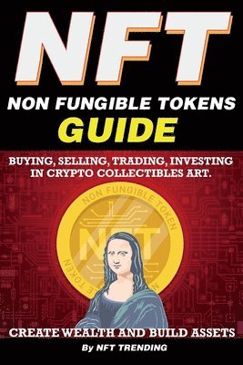 NFT (Non Fungible Tokens), Guide; Buying, Selling, Trading, Investing in Crypto Collectibles Art. Create Wealth and Build Assets 1