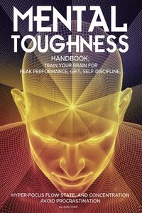 bokomslag Mental Toughness Handbook; Train Your Brain For Peak Performance, Grit, Self-Discipline, Hyper-Focus Flow State, and Concentration, Avoid Procrastination