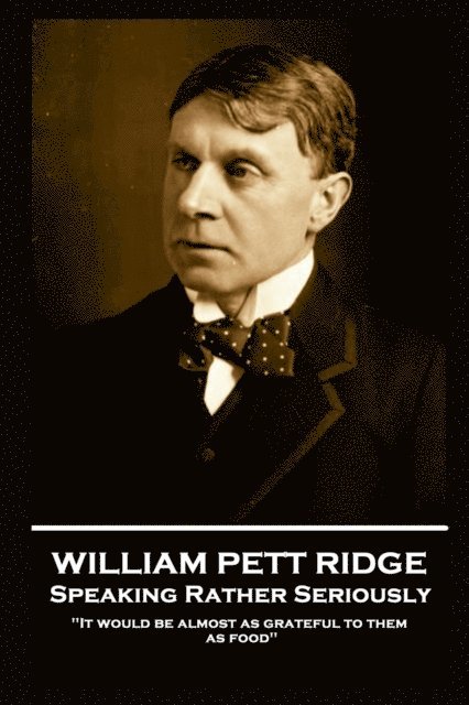 William Pett Ridge - Speaking Rather Seriously: 'It would be almost as grateful to them as food'' 1