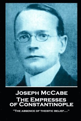 Joseph McCabe - The Empresses of Constantinople: ''The absence of theistic belief....'' 1